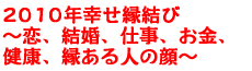 2010年幸せ縁結び〜恋、結婚、仕事、お金、健康、縁ある人の顔〜