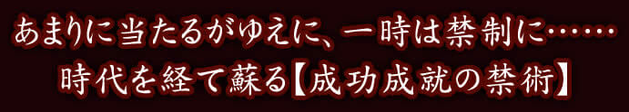 あまりに当たるがゆえに、一時は禁制に……　時代を経て蘇る【成功成就の禁術】